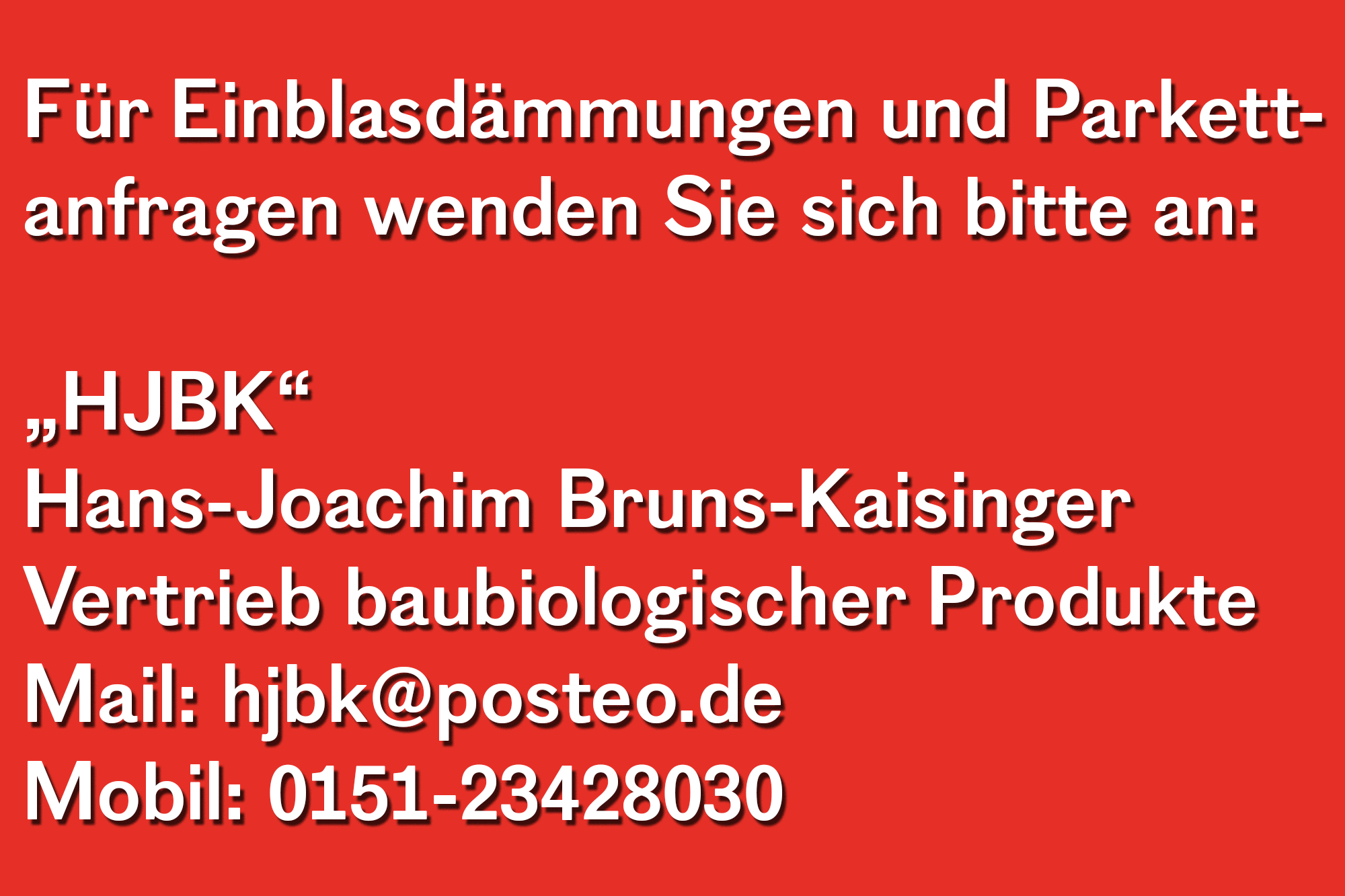 Für Einblasdämmungen und Parkettanfragen wenden Sie sich bitte an: „HJBK“ Hans-Joachim Bruns-Kaisinger Vertrieb baubiologischer Produkte Mail: hjbk@posteo.de Mobil: 0151-23428030